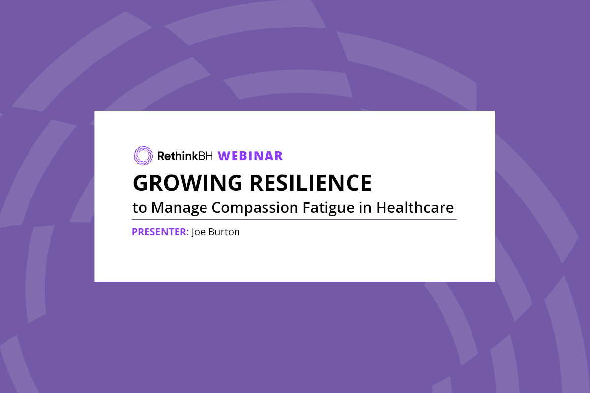 Growing Resilience Manage Compassion Fatigue Healthcare RethinkBH Webinar Joe Burton